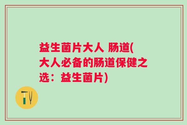 益生菌片大人 肠道(大人必备的肠道保健之选：益生菌片)