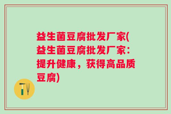 益生菌豆腐批发厂家(益生菌豆腐批发厂家：提升健康，获得高品质豆腐)