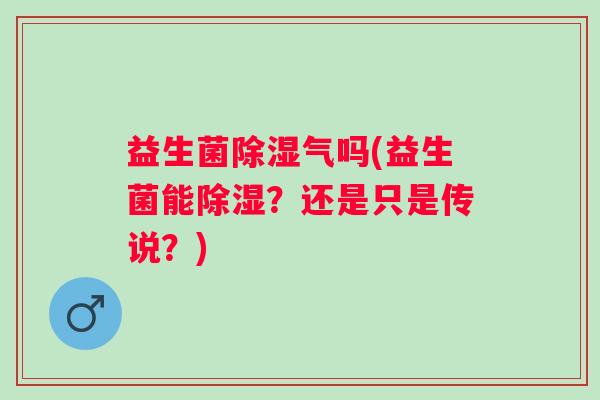 益生菌除湿气吗(益生菌能除湿？还是只是传说？)