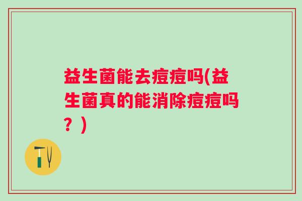 益生菌能去痘痘吗(益生菌真的能消除痘痘吗？)