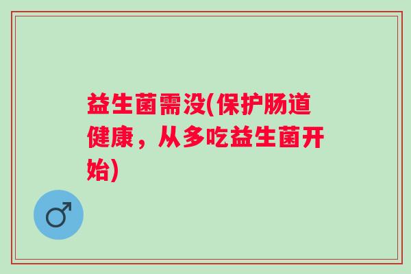 益生菌需没(保护肠道健康，从多吃益生菌开始)