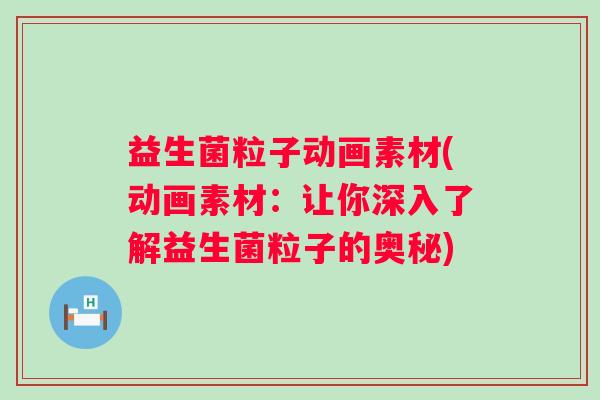益生菌粒子动画素材(动画素材：让你深入了解益生菌粒子的奥秘)