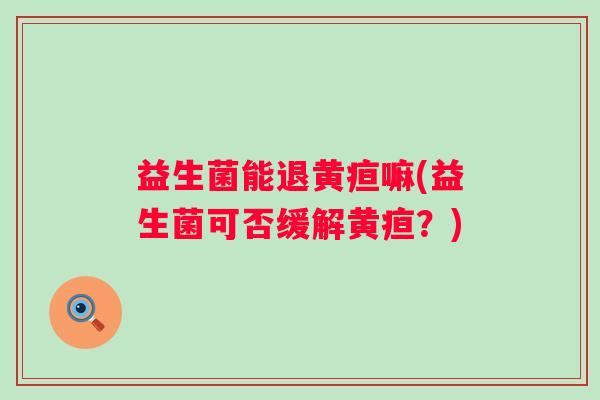 益生菌能退黄疸嘛(益生菌可否缓解黄疸？)