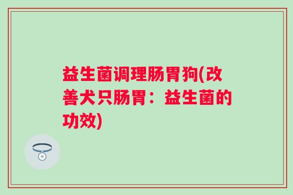 益生菌调理肠胃狗(改善犬只肠胃：益生菌的功效)