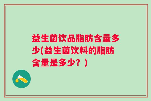 益生菌饮品脂肪含量多少(益生菌饮料的脂肪含量是多少？)