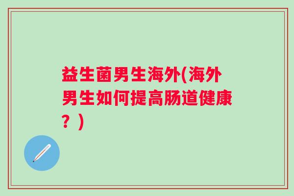益生菌男生海外(海外男生如何提高肠道健康？)