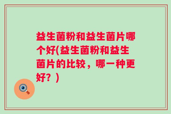 益生菌粉和益生菌片哪个好(益生菌粉和益生菌片的比较，哪一种更好？)