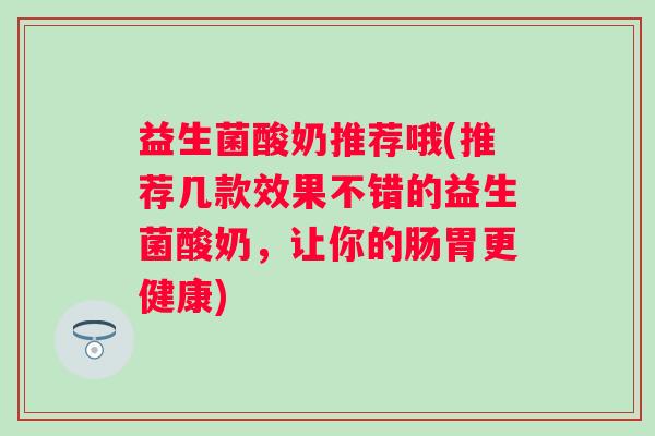 益生菌酸奶推荐哦(推荐几款效果不错的益生菌酸奶，让你的肠胃更健康)