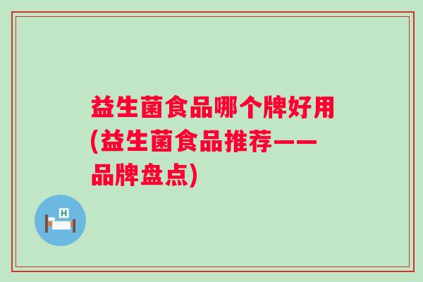 益生菌食品哪个牌好用(益生菌食品推荐——品牌盘点)