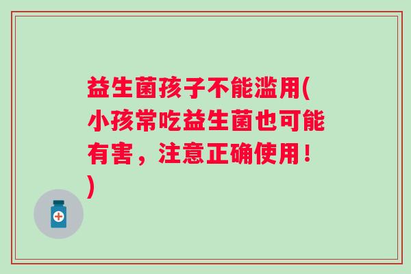 益生菌孩子不能滥用(小孩常吃益生菌也可能有害，注意正确使用！)