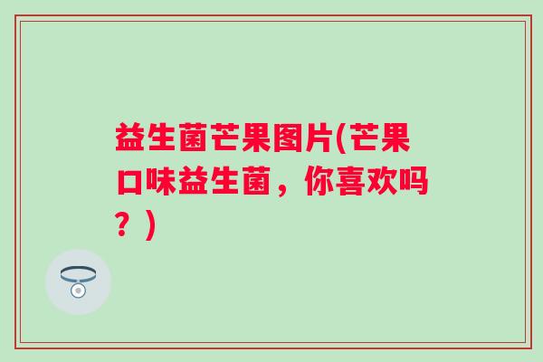 益生菌芒果图片(芒果口味益生菌，你喜欢吗？)
