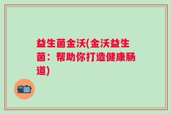 益生菌金沃(金沃益生菌：帮助你打造健康肠道)