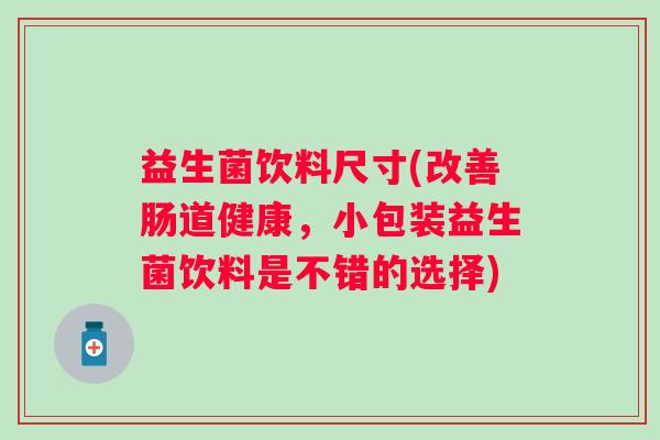益生菌饮料尺寸(改善肠道健康，小包装益生菌饮料是不错的选择)