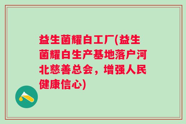 益生菌耀白工厂(益生菌耀白生产基地落户河北慈善总会，增强人民健康信心)