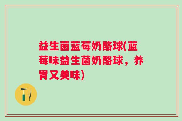 益生菌蓝莓奶酪球(蓝莓味益生菌奶酪球，养胃又美味)