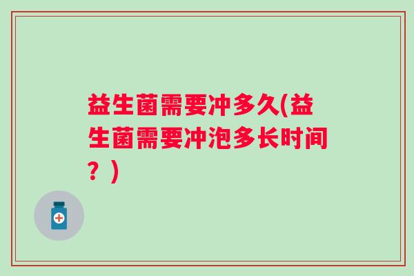 益生菌需要冲多久(益生菌需要冲泡多长时间？)