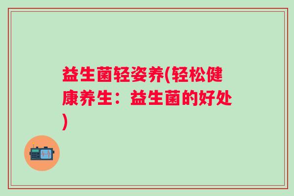 益生菌轻姿养(轻松健康养生：益生菌的好处)