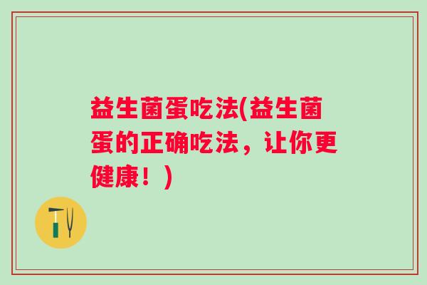 益生菌蛋吃法(益生菌蛋的正确吃法，让你更健康！)