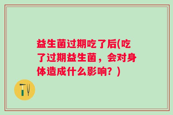 益生菌过期吃了后(吃了过期益生菌，会对身体造成什么影响？)