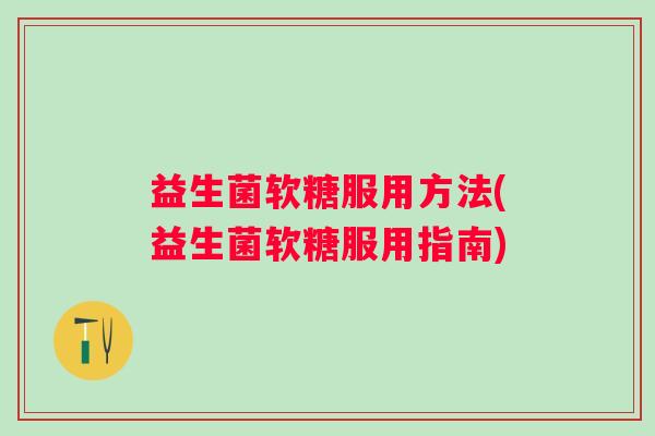 益生菌软糖服用方法(益生菌软糖服用指南)
