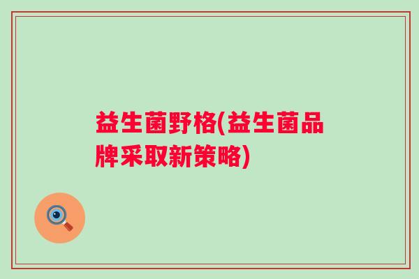 益生菌野格(益生菌品牌采取新策略)