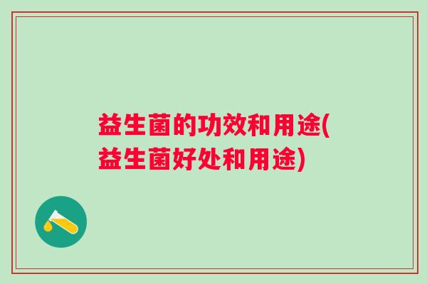 益生菌的功效和用途(益生菌好处和用途)