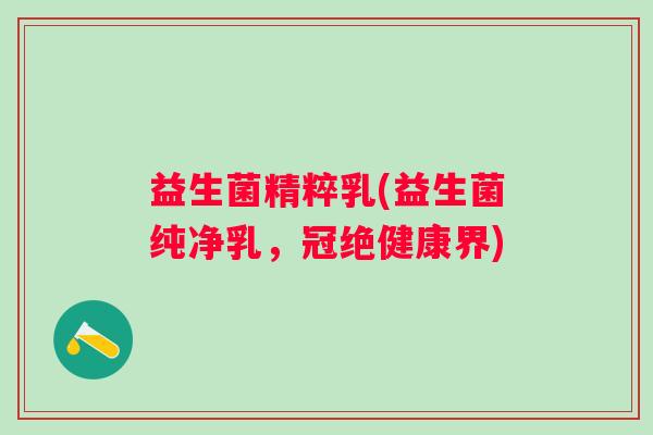 益生菌精粹乳(益生菌纯净乳，冠绝健康界)