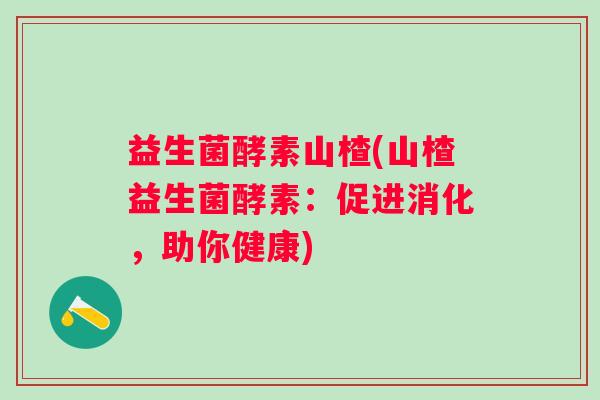益生菌酵素山楂(山楂益生菌酵素：促进消化，助你健康)