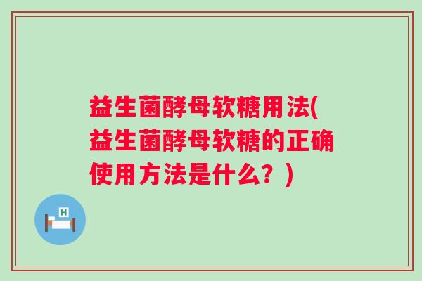 益生菌酵母软糖用法(益生菌酵母软糖的正确使用方法是什么？)