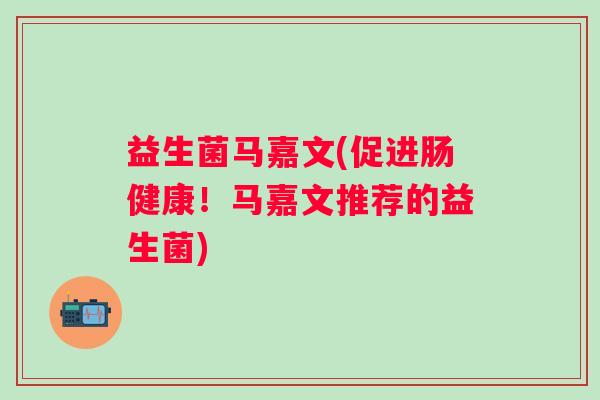益生菌马嘉文(促进肠健康！马嘉文推荐的益生菌)