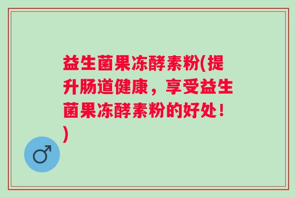 益生菌果冻酵素粉(提升肠道健康，享受益生菌果冻酵素粉的好处！)