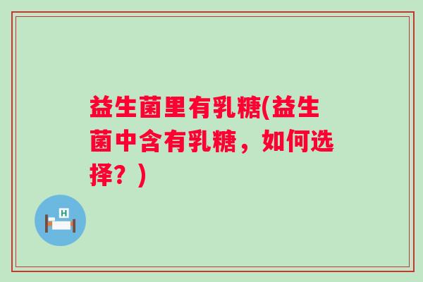 益生菌里有乳糖(益生菌中含有乳糖，如何选择？)