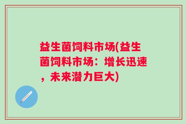 益生菌饲料市场(益生菌饲料市场：增长迅速，未来潜力巨大)