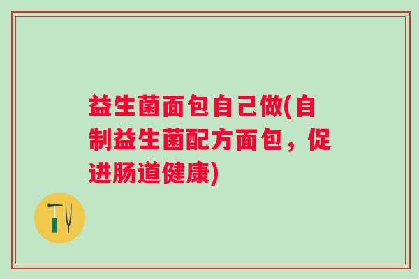 益生菌面包自己做(自制益生菌配方面包，促进肠道健康)