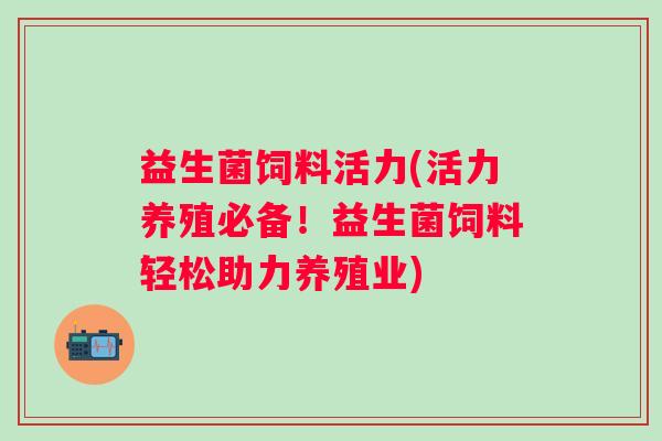 益生菌饲料活力(活力养殖必备！益生菌饲料轻松助力养殖业)