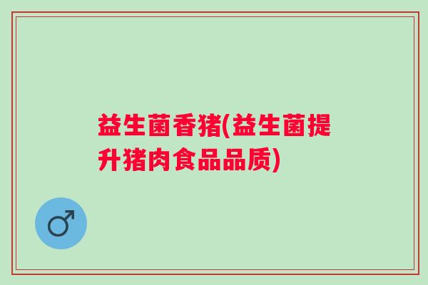 益生菌香猪(益生菌提升猪肉食品品质)