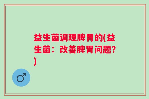 益生菌调理脾胃的(益生菌：改善脾胃问题？)