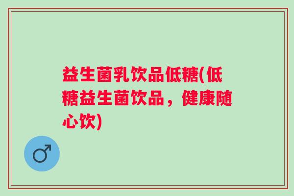 益生菌乳饮品低糖(低糖益生菌饮品,健康随心饮) 益生菌乳饮品低糖(低糖益生菌饮品,健康随心饮)