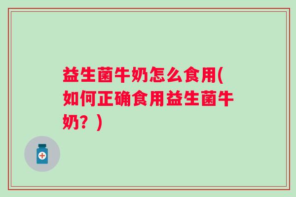 益生菌牛奶怎么食用(如何正确食用益生菌牛奶?) 益生菌牛奶怎么食用(如何正确食用益生菌牛奶?)