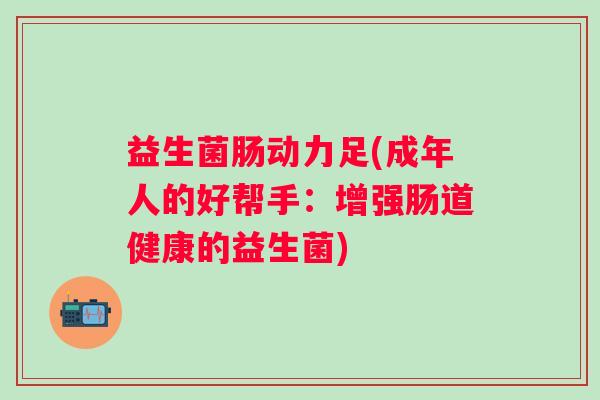 益生菌肠动力足(成年人的好帮手：增强肠道健康的益生菌)