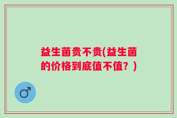 益生菌贵不贵(益生菌的价格到底值不值？)