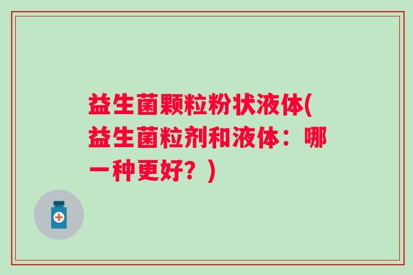 益生菌颗粒粉状液体(益生菌粒剂和液体：哪一种更好？)