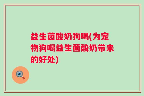 益生菌酸奶狗喝(为宠物狗喝益生菌酸奶带来的好处) 益生菌酸奶狗喝(为宠物狗喝益生菌酸奶带来的好处)