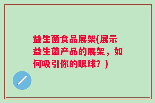 益生菌食品展架(展示益生菌产品的展架,如何吸引你的眼球?) 益生菌食品展架(展示益生菌产品的展架,如何吸引你的眼球?)