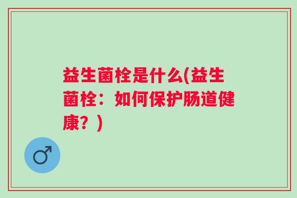 益生菌栓是什么(益生菌栓：如何保护肠道健康？)