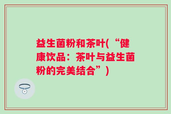 益生菌粉和茶叶(“健康饮品：茶叶与益生菌粉的完美结合”)