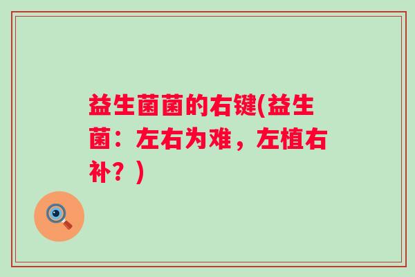 益生菌菌的右键(益生菌：左右为难，左植右补？)