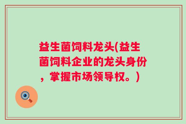 益生菌饲料龙头(益生菌饲料企业的龙头身份，掌握市场领导权。)