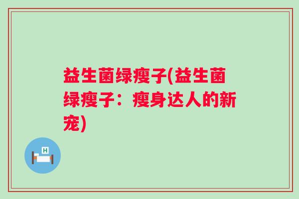 益生菌绿瘦子(益生菌绿瘦子：瘦身达人的新宠)