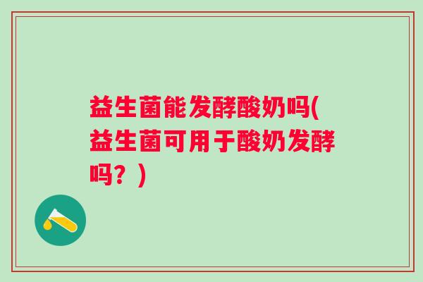 益生菌能发酵酸奶吗(益生菌可用于酸奶发酵吗？)